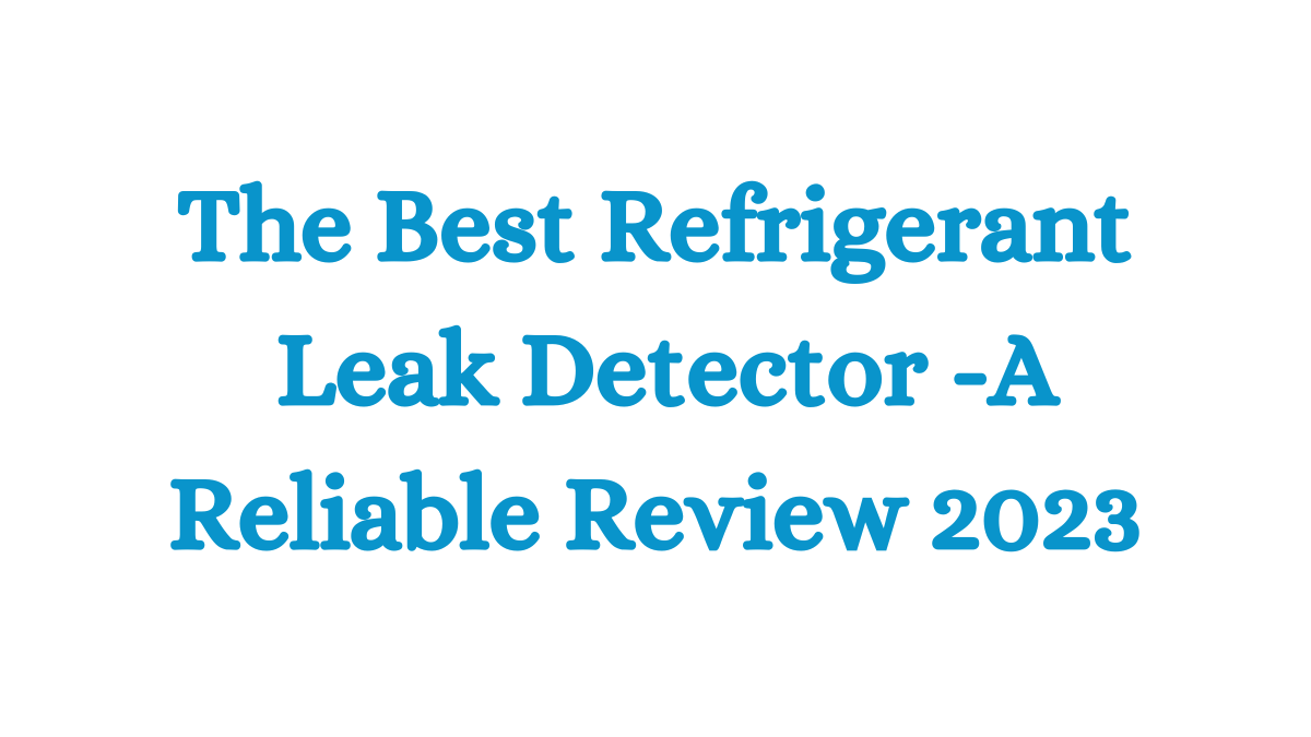 The Best Refrigerant Leak Detector A Reliable Review 2023